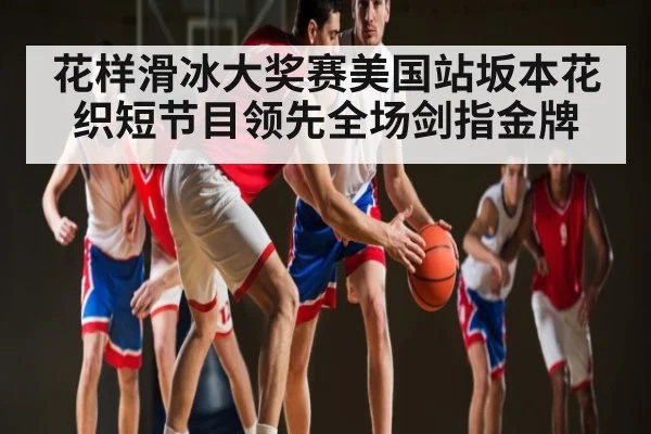 花样滑冰大奖赛美国站坂本花织短节目领先全场剑指金牌