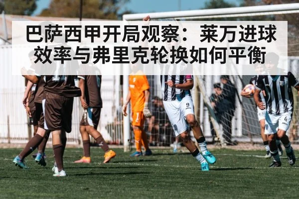 巴萨西甲开局观察：莱万进球效率与弗里克轮换如何平衡