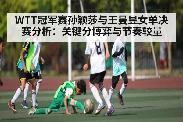 WTT冠军赛孙颖莎与王曼昱女单决赛分析：关键分博弈与节奏较量